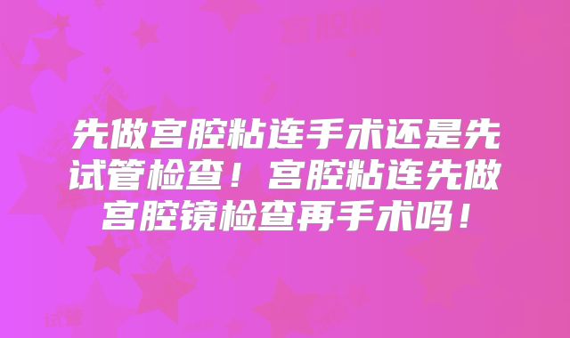 先做宫腔粘连手术还是先试管检查!宫腔粘连先做宫腔镜检查再手术吗!
