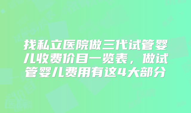 找私立医院做三代试管婴儿收费价目一览表，做试管婴儿费用有这4大部分