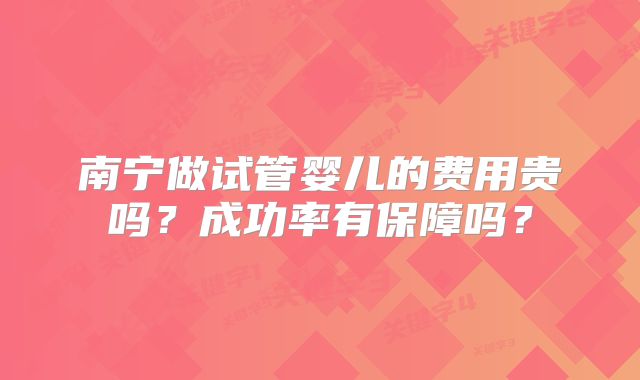 南宁做试管婴儿的费用贵吗？成功率有保障吗？
