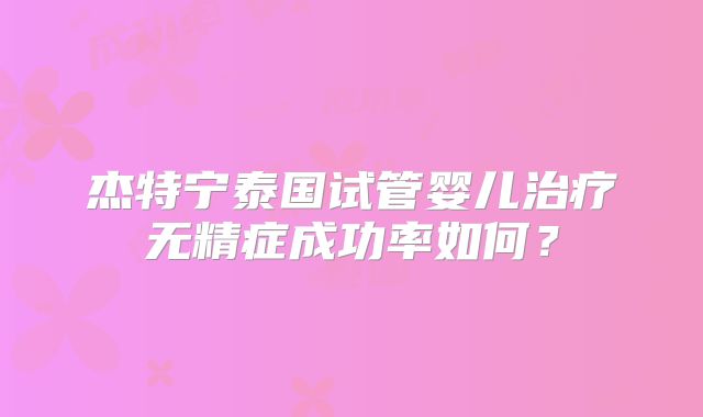 杰特宁泰国试管婴儿治疗无精症成功率如何?