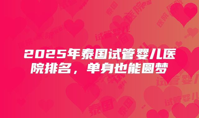 2025年泰国试管婴儿医院排名，单身也能圆梦