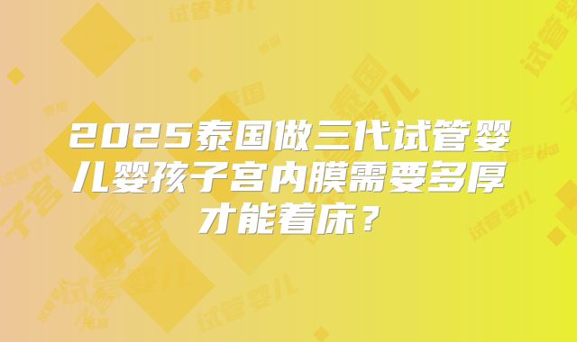 2025泰国做三代试管婴儿婴孩子宫内膜需要多厚才能着床？