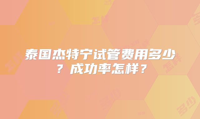 泰国杰特宁试管费用多少？成功率怎样？