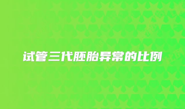 试管三代胚胎异常的比例