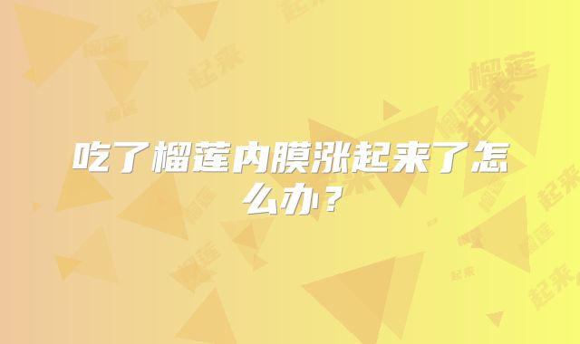 吃了榴莲内膜涨起来了怎么办？