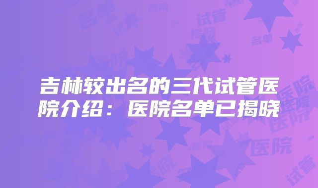 吉林较出名的三代试管医院介绍:医院名单已揭晓