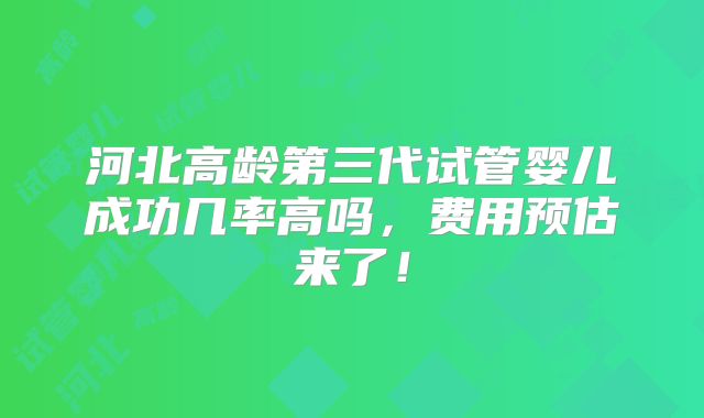 河北高龄第三代试管婴儿成功几率高吗，费用预估来了！