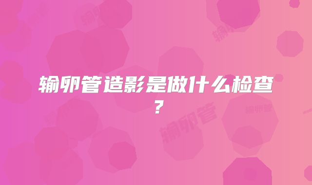 输卵管造影是做什么检查？