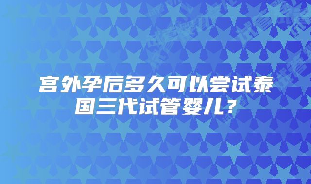 宫外孕后多久可以尝试泰国三代试管婴儿?