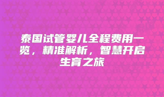泰国试管婴儿全程费用一览,精准解析,智慧开启生育之旅