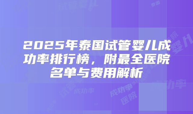2025年泰国试管婴儿成功率排行榜，附最全医院名单与费用解析