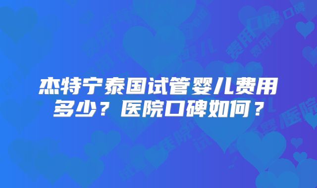 杰特宁泰国试管婴儿费用多少?医院口碑如何?