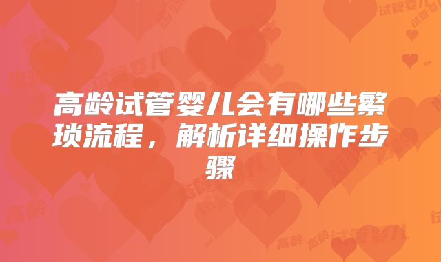 高龄试管婴儿会有哪些繁琐流程，解析详细操作步骤