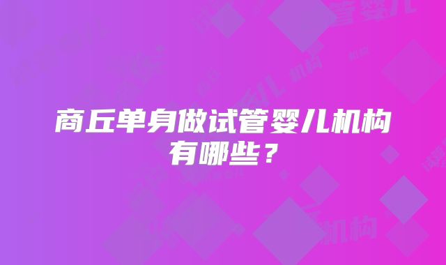 商丘单身做试管婴儿机构有哪些?