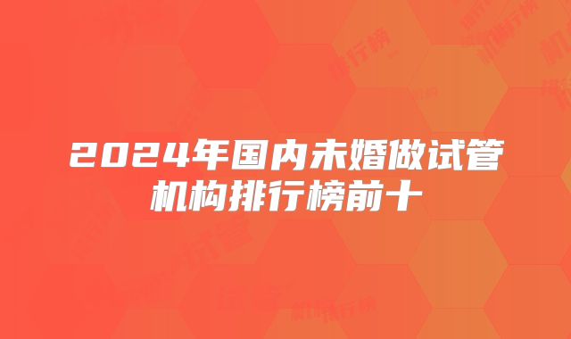 2024年国内未婚做试管机构排行榜前十