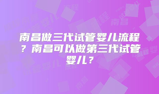 南昌做三代试管婴儿流程？南昌可以做第三代试管婴儿？