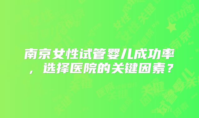 南京女性试管婴儿成功率，选择医院的关键因素？