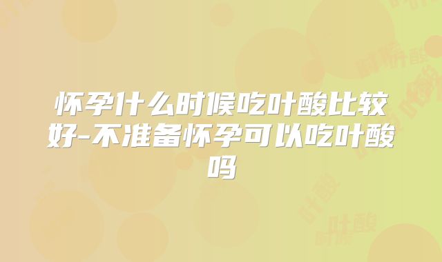 怀孕什么时候吃叶酸比较好-不准备怀孕可以吃叶酸吗
