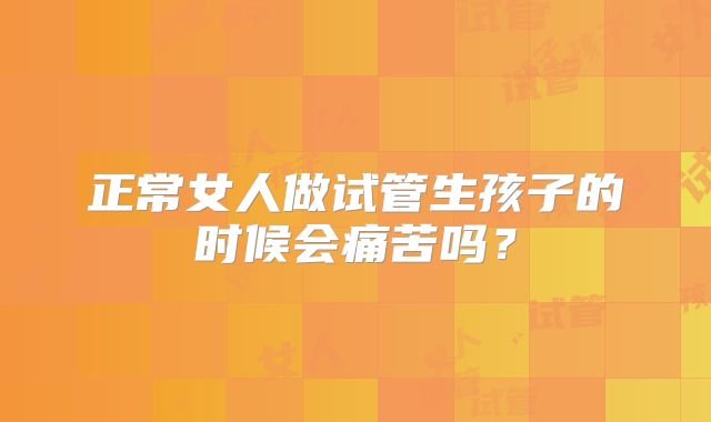正常女人做试管生孩子的时候会痛苦吗？
