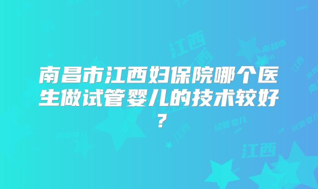 南昌市江西妇保院哪个医生做试管婴儿的技术较好？