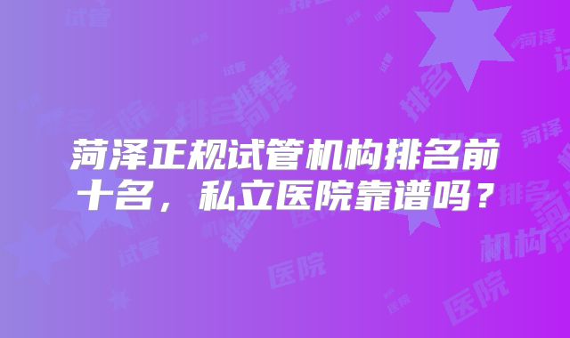 菏泽正规试管机构排名前十名，私立医院靠谱吗？