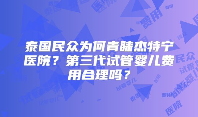 泰国民众为何青睐杰特宁医院？第三代试管婴儿费用合理吗？
