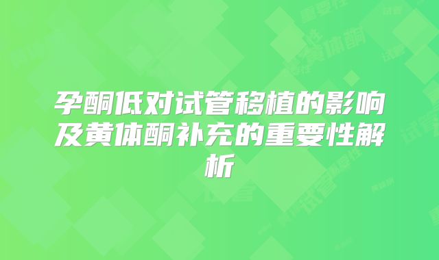 孕酮低对试管移植的影响及黄体酮补充的重要性解析