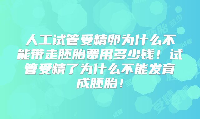 人工试管受精卵为什么不能带走胚胎费用多少钱！试管受精了为什么不能发育成胚胎！