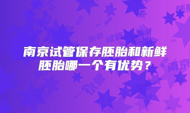 南京试管保存胚胎和新鲜胚胎哪一个有优势？