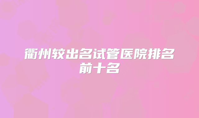 衢州较出名试管医院排名前十名