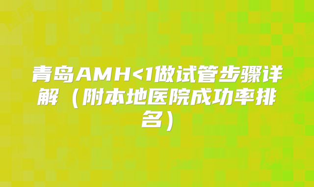 青岛AMH<1做试管步骤详解(附本地医院成功率排名)