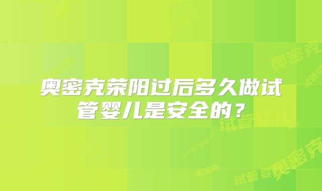 奥密克荣阳过后多久做试管婴儿是安全的?