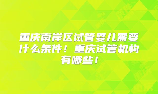 重庆南岸区试管婴儿需要什么条件！重庆试管机构有哪些！