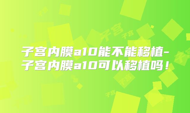 子宫内膜a10能不能移植-子宫内膜a10可以移植吗!