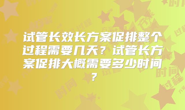 试管长效长方案促排整个过程需要几天?试管长方案促排大概需要多少时间?