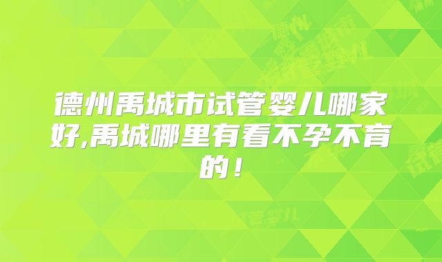 德州禹城市试管婴儿哪家好,禹城哪里有看不孕不育的！
