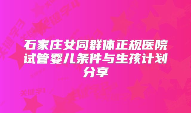 石家庄女同群体正规医院试管婴儿条件与生孩计划分享