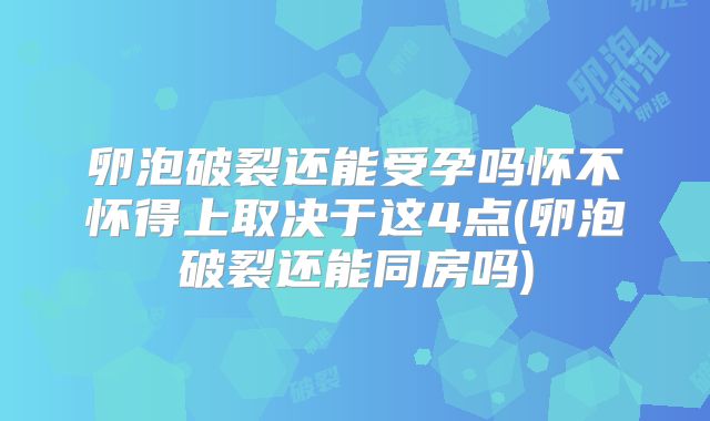 卵泡破裂还能受孕吗怀不怀得上取决于这4点(卵泡破裂还能同房吗)