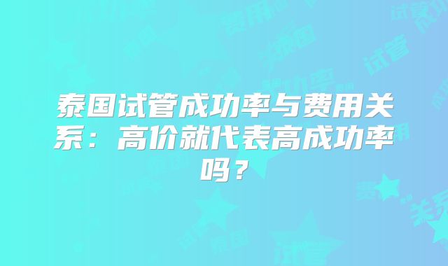 泰国试管成功率与费用关系:高价就代表高成功率吗?