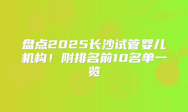 盘点2025长沙试管婴儿机构!附排名前10名单一览