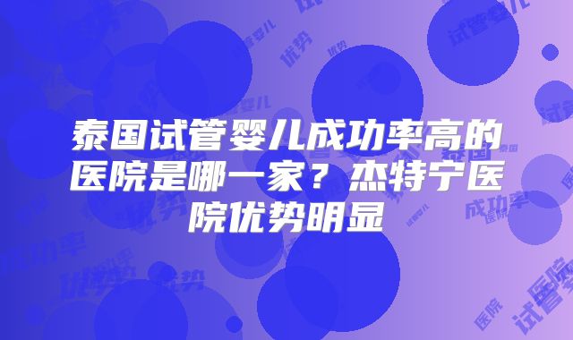 泰国试管婴儿成功率高的医院是哪一家？杰特宁医院优势明显