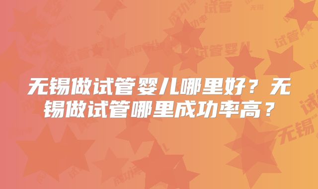 无锡做试管婴儿哪里好？无锡做试管哪里成功率高？