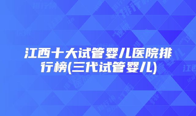 江西十大试管婴儿医院排行榜(三代试管婴儿)