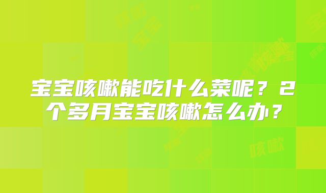 宝宝咳嗽能吃什么菜呢?2个多月宝宝咳嗽怎么办?
