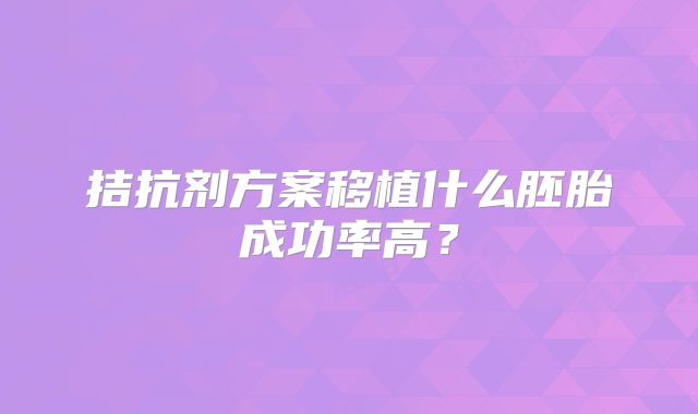 拮抗剂方案移植什么胚胎成功率高？