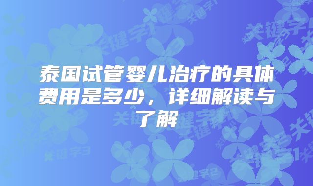 泰国试管婴儿治疗的具体费用是多少，详细解读与了解