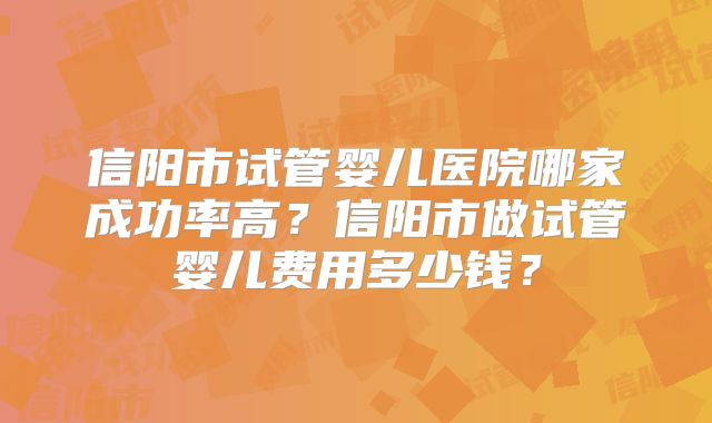 信阳市试管婴儿医院哪家成功率高？信阳市做试管婴儿费用多少钱？