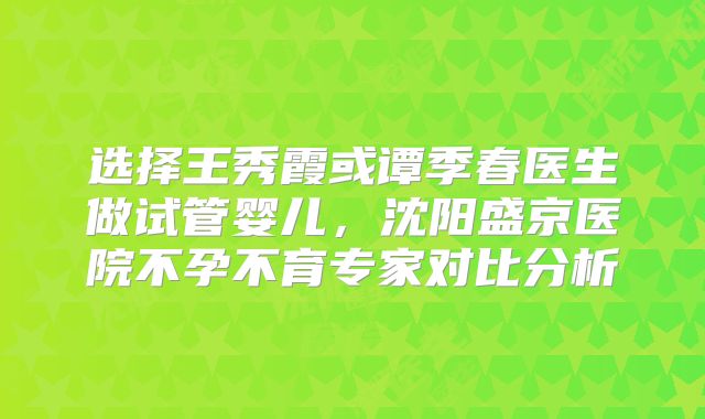 选择王秀霞或谭季春医生做试管婴儿，沈阳盛京医院不孕不育专家对比分析