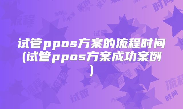 试管ppos方案的流程时间(试管ppos方案成功案例)