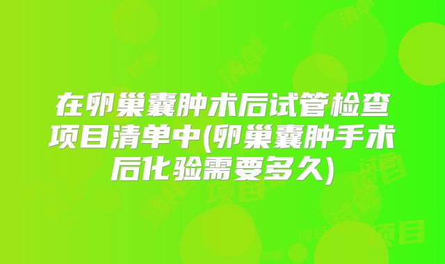 在卵巢囊肿术后试管检查项目清单中(卵巢囊肿手术后化验需要多久)